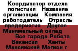 Координатор отдела логистики › Название организации ­ Компания-работодатель › Отрасль предприятия ­ Другое › Минимальный оклад ­ 25 000 - Все города Работа » Вакансии   . Ханты-Мансийский,Мегион г.